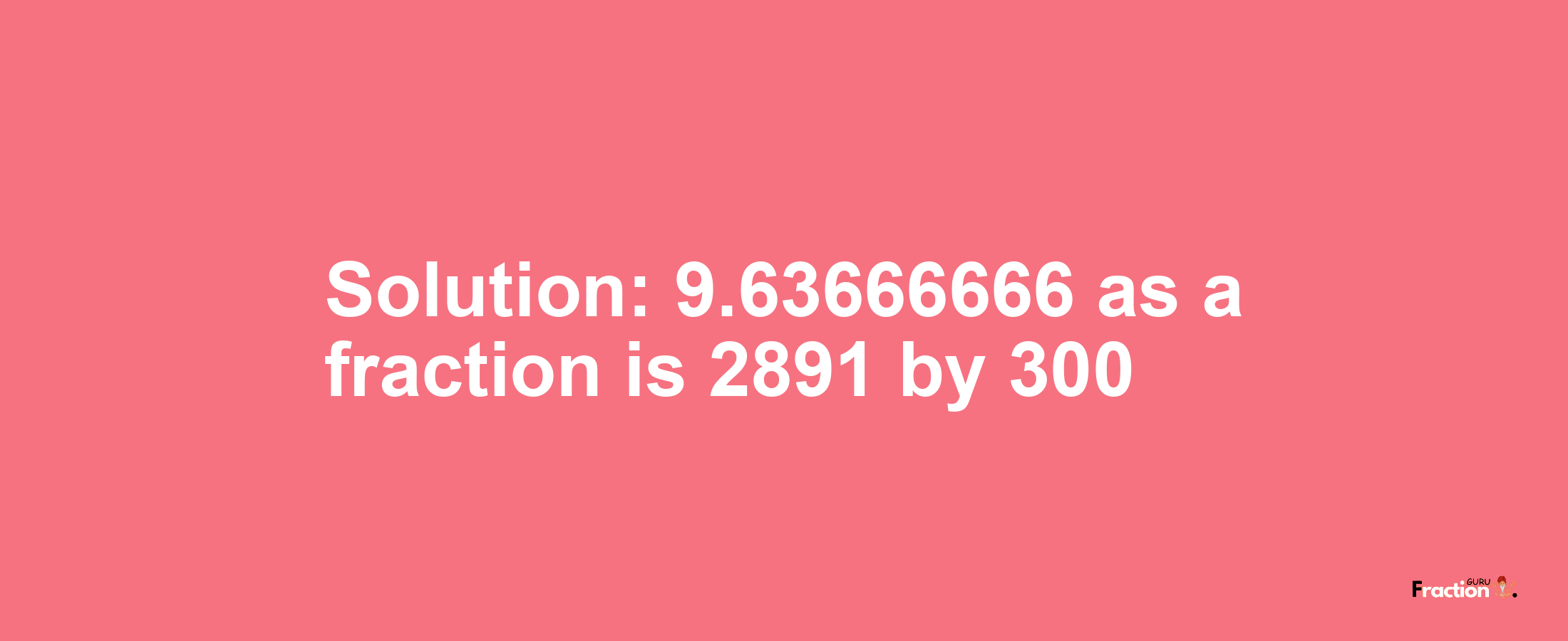 Solution:9.63666666 as a fraction is 2891/300